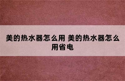 美的热水器怎么用 美的热水器怎么用省电